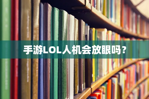 手游LOL人机会放眼吗？