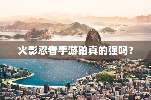 火影忍者手游鼬真的强吗？