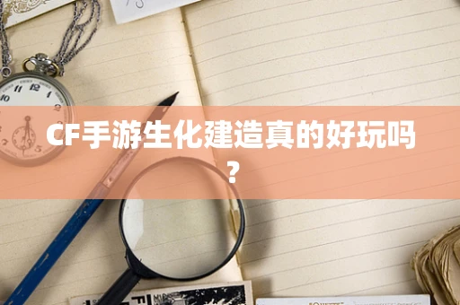 CF手游生化建造真的好玩吗？