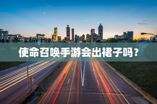 使命召唤手游会出裙子吗？