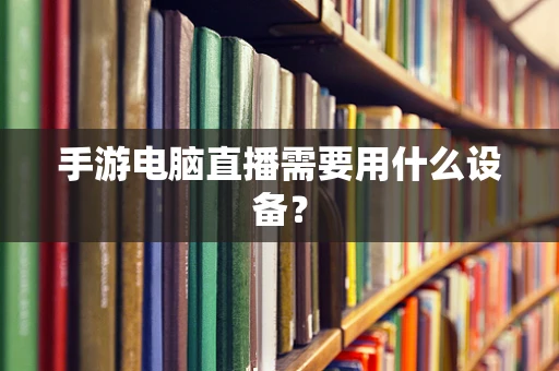 手游电脑直播需要用什么设备？