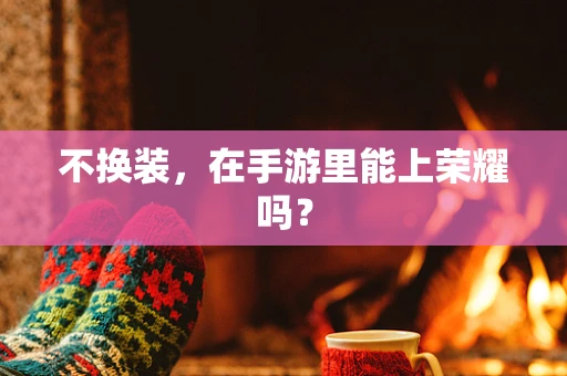不换装，在手游里能上荣耀吗？