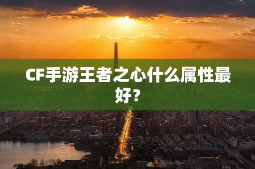 CF手游王者之心什么属性最好？