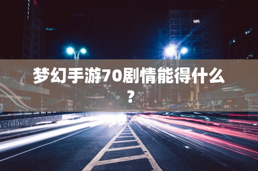 梦幻手游70剧情能得什么？