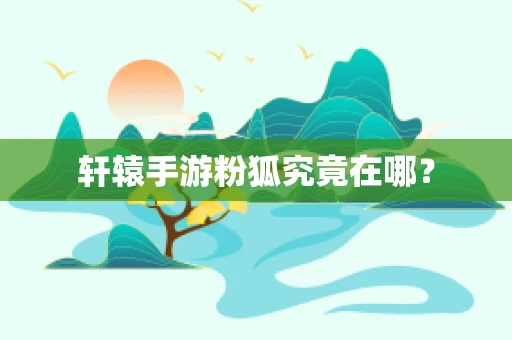 轩辕手游粉狐究竟在哪？