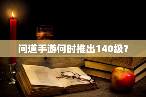 问道手游何时推出140级？