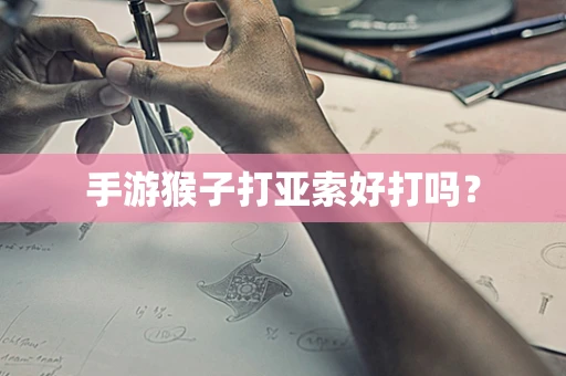 手游猴子打亚索好打吗？