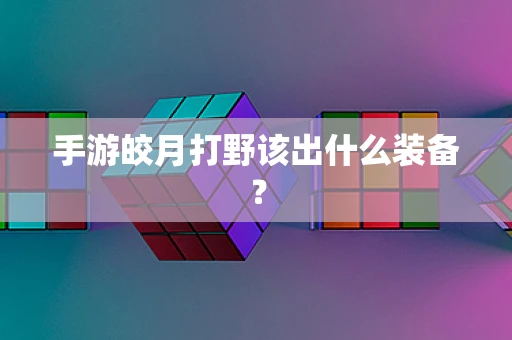 手游皎月打野该出什么装备？