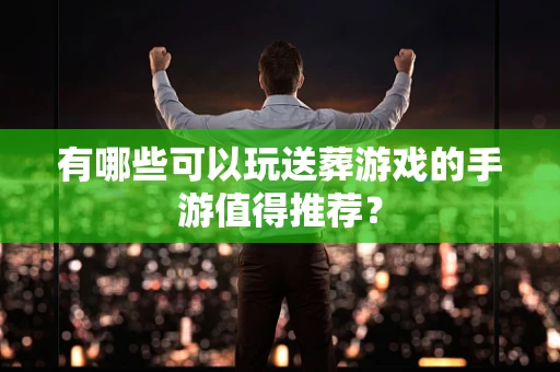 有哪些可以玩送葬游戏的手游值得推荐？