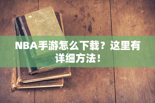 NBA手游怎么下载？这里有详细方法！
