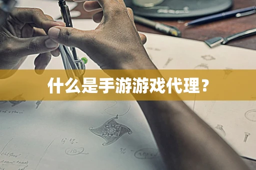 什么是手游游戏代理？