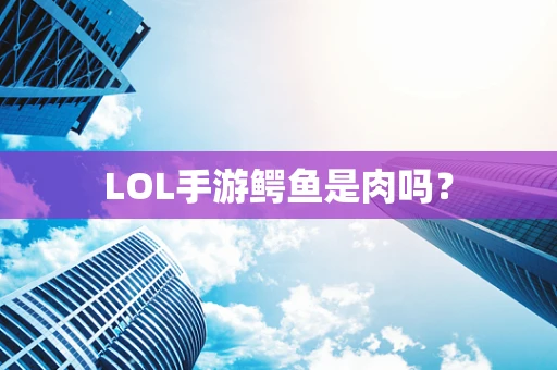 LOL手游鳄鱼是肉吗？