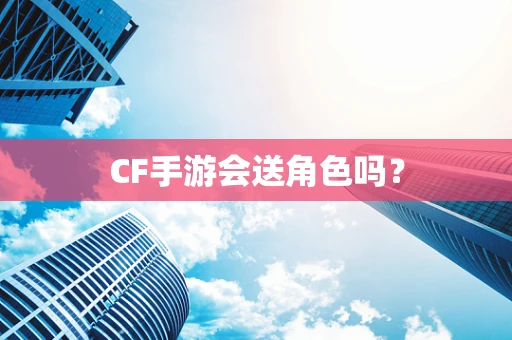 CF手游会送角色吗？