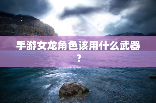 手游女龙角色该用什么武器？