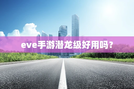 eve手游潜龙级好用吗？