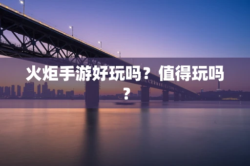 火炬手游好玩吗？值得玩吗？