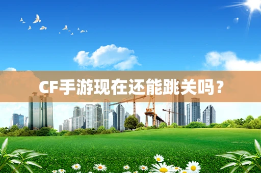 CF手游现在还能跳关吗？