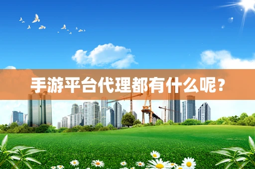 手游平台代理都有什么呢？