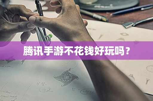 腾讯手游不花钱好玩吗？