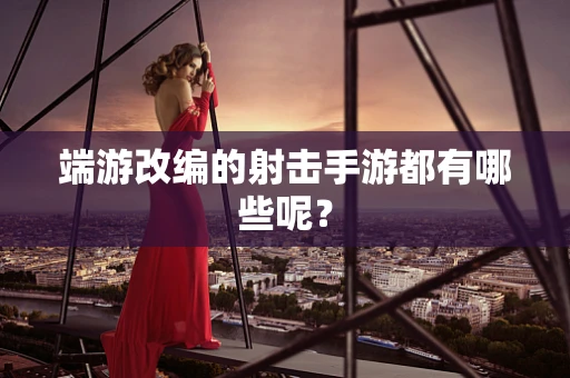端游改编的射击手游都有哪些呢？