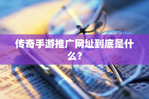 传奇手游推广网址到底是什么？