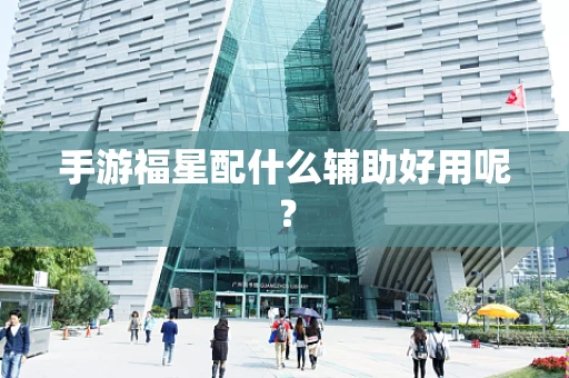 手游福星配什么辅助好用呢？
