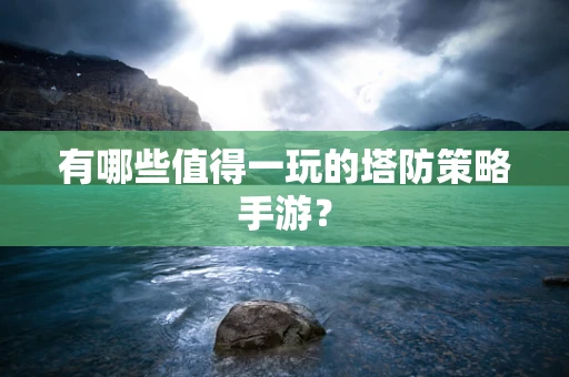 有哪些值得一玩的塔防策略手游？