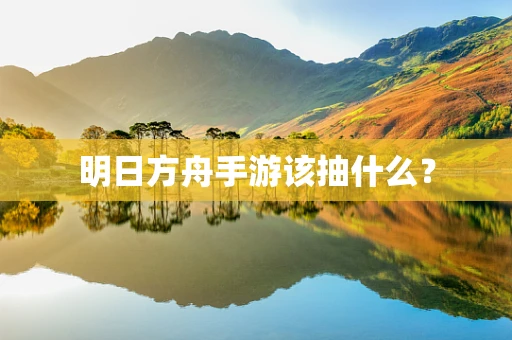 明日方舟手游该抽什么？