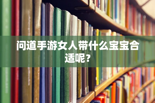 问道手游女人带什么宝宝合适呢？