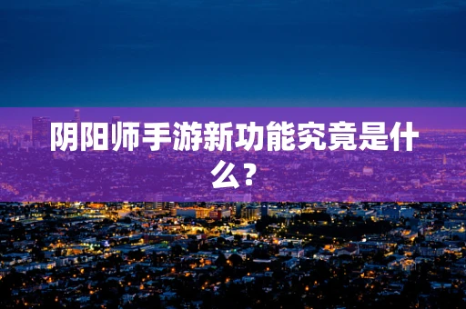 阴阳师手游新功能究竟是什么？