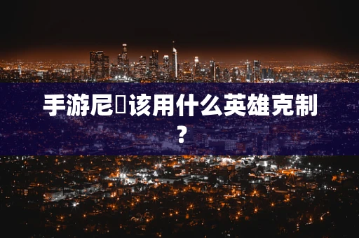 手游尼菈该用什么英雄克制？