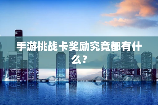 手游挑战卡奖励究竟都有什么？