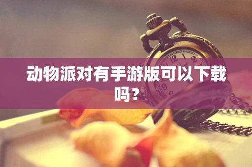动物派对有手游版可以下载吗？