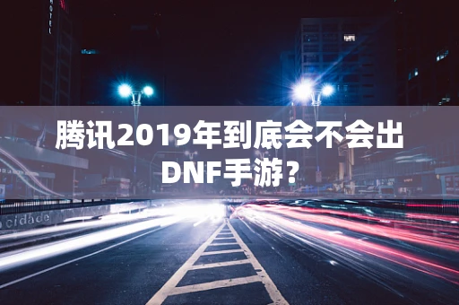 腾讯2019年到底会不会出DNF手游？