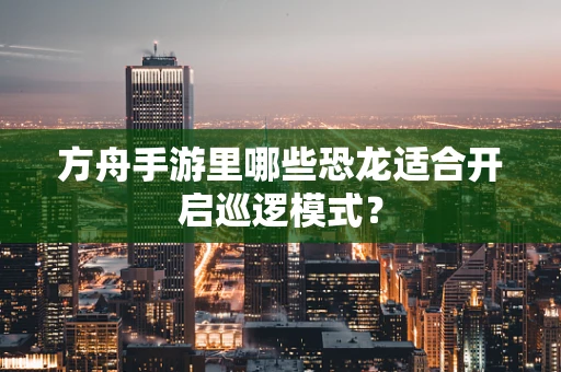 方舟手游里哪些恐龙适合开启巡逻模式？
