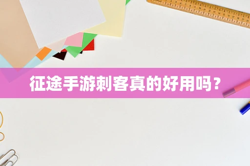 征途手游刺客真的好用吗？