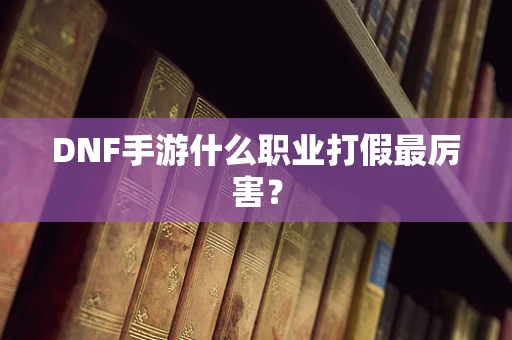 DNF手游什么职业打假最厉害？