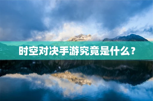 时空对决手游究竟是什么？