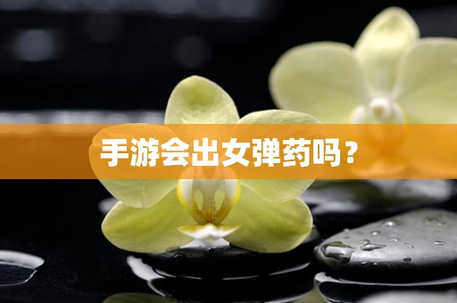 手游会出女弹药吗？