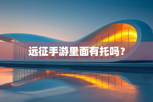 远征手游里面有托吗？