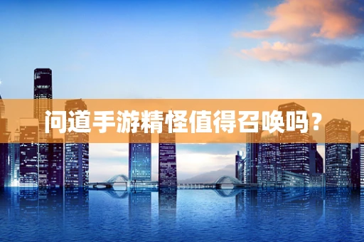 问道手游精怪值得召唤吗？