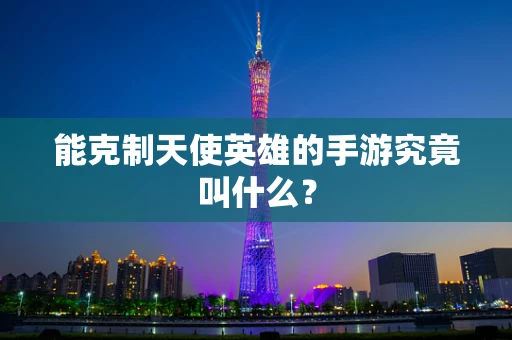 能克制天使英雄的手游究竟叫什么？