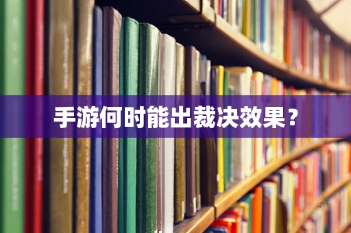 手游何时能出裁决效果？