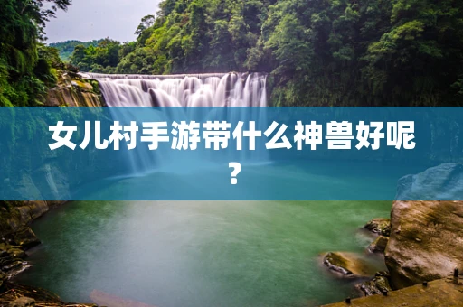 女儿村手游带什么神兽好呢？