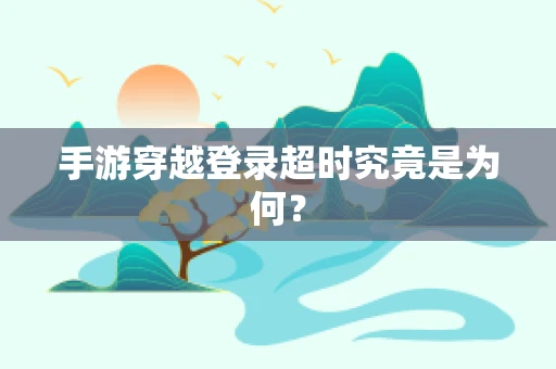 手游穿越登录超时究竟是为何？