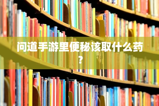 问道手游里便秘该取什么药？