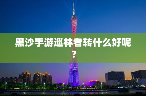 黑沙手游巡林者转什么好呢？