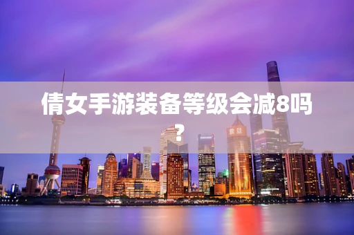 倩女手游装备等级会减8吗？