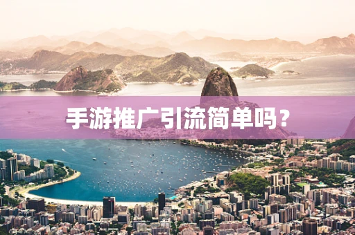 手游推广引流简单吗？