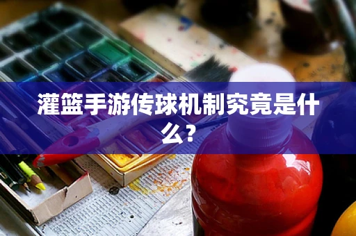 灌篮手游传球机制究竟是什么？